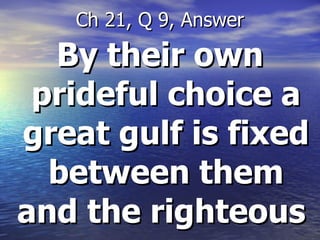 By their own prideful choice a great gulf is fixed between them and the righteous  Ch 21, Q 9, Answer 