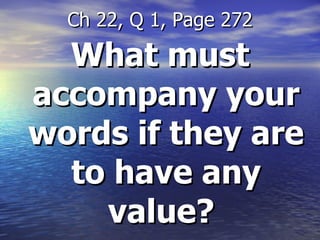 What must accompany your words if they are to have any value?  Ch 22, Q 1, Page 272 