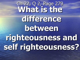 What is the difference between righteousness and self righteousness? Ch 22, Q 2, Page 279 