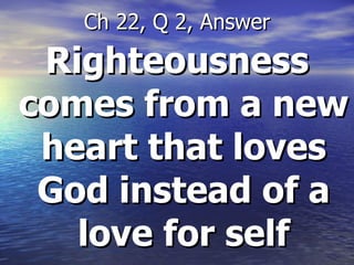 Righteousness comes from a new heart that loves God instead of a love for self Ch 22, Q 2, Answer 