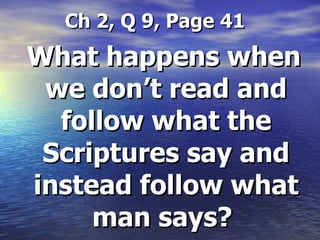Ch 2, Q 9, Page 41 What happens when we don’t read and follow what the Scriptures say and instead follow what man says?   