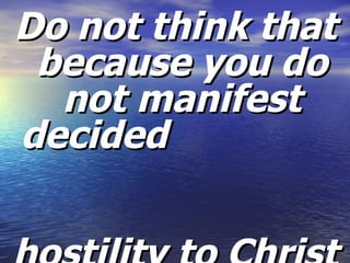 Do not think that because you do not manifest decided  hostility to Christ you are doing Him service.   