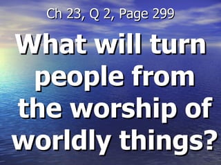 What will turn people from the worship of worldly things? Ch 23, Q 2, Page 299 