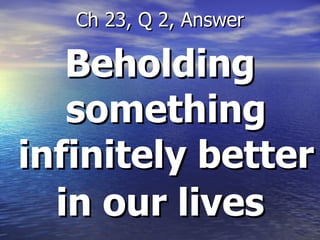 Beholding something infinitely better in our lives   Ch 23, Q 2, Answer 