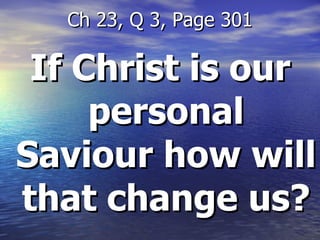 If Christ is our personal Saviour how will that change us? Ch 23, Q 3, Page 301 