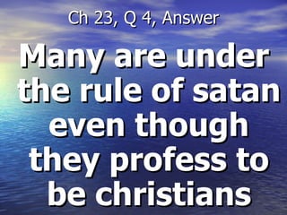 Many are under the rule of satan even though they profess to be christians Ch 23, Q 4, Answer 