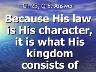 Because His law is His character, it is what His kingdom consists of Ch 23, Q 5, Answer 