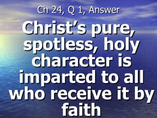 Christ’s pure, spotless, holy character is imparted to all who receive it by faith Ch 24, Q 1, Answer 