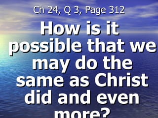 How is it possible that we may do the same as Christ did and even more? Ch 24, Q 3, Page 312 
