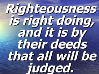 Righteousness is right doing, and it is by their deeds that all will be judged.   
