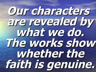 Our characters are revealed by what we do. The works show whether the faith is genuine. 