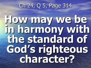 How may we be in harmony with the standard of God’s righteous character? Ch 24, Q 5, Page 314 