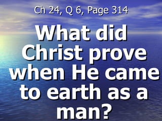 What did Christ prove when He came to earth as a man? Ch 24, Q 6, Page 314 
