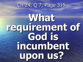 What requirement of God is incumbent upon us?  Ch 24, Q 7, Page 315 