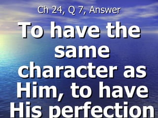 To have the same character as Him, to have His perfection Ch 24, Q 7, Answer 