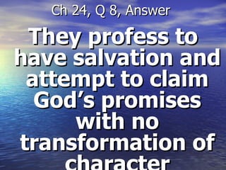 They profess to have salvation and attempt to claim God’s promises with no transformation of character Ch 24, Q 8, Answer  