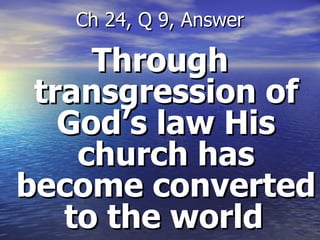 Through transgression of God’s law His church has become converted to the world   Ch 24, Q 9, Answer 