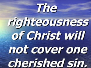The righteousness of Christ will not cover one cherished sin. 