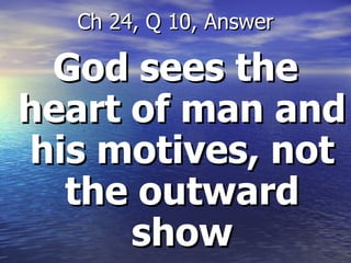 God sees the heart of man and his motives, not the outward show Ch 24, Q 10, Answer 