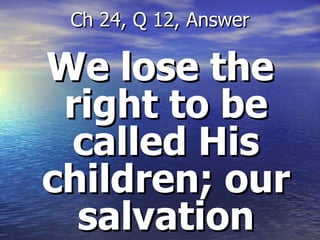 We lose the right to be called His children; our salvation Ch 24, Q 12, Answer 