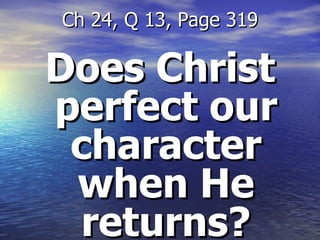 Does Christ perfect our character when He returns? Ch 24, Q 13, Page 319 