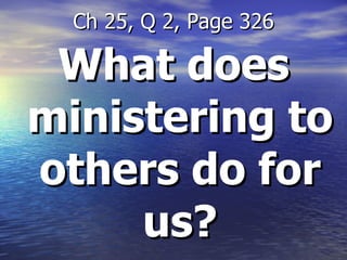 What does ministering to others do for us? Ch 25, Q 2, Page 326 