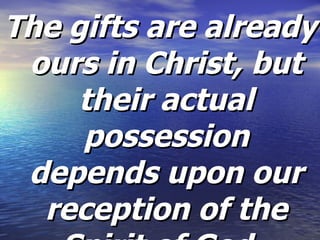 The gifts are already ours in Christ, but their actual possession depends upon our reception of the Spirit of God.   