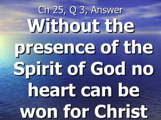 Without the presence of the Spirit of God no heart can be won for Christ Ch 25, Q 3, Answer 