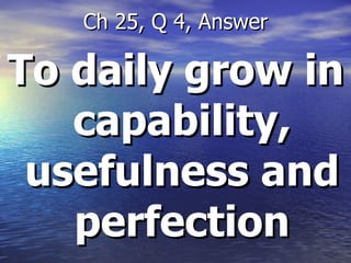 To daily grow in capability, usefulness and perfection Ch 25, Q 4, Answer 