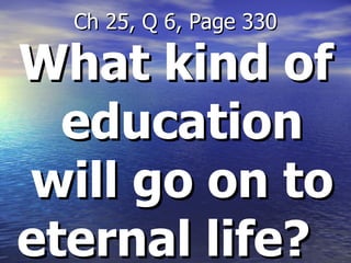 What kind of education will go on to eternal life?   Ch 25, Q 6, Page 330 