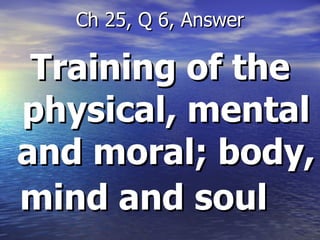 Training of the physical, mental and moral; body, mind and soul   Ch 25, Q 6, Answer 