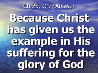 Because Christ has given us the example in His suffering for the glory of God Ch 25, Q 7, Answer 