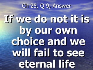 If we do not it is by our own choice and we will fail to see eternal life  Ch 25, Q 9, Answer 