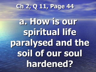 Ch 2, Q 11, Page 44 a. How is our spiritual life paralysed and the soil of our soul hardened? 
