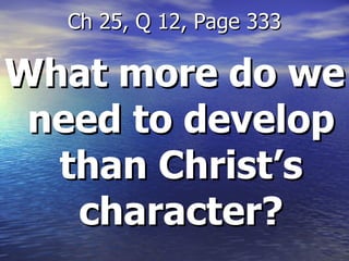 What more do we need to develop than Christ’s character? Ch 25, Q 12, Page 333 