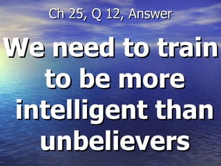 We need to train to be more intelligent than unbelievers Ch 25, Q 12, Answer 