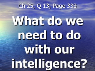 What do we need to do with our intelligence? Ch 25, Q 13, Page 333 