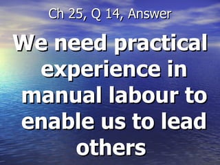 We need practical experience in manual labour to enable us to lead others  Ch 25, Q 14, Answer 