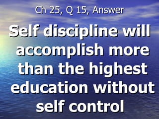 Self discipline will accomplish more than the highest education without self control  Ch 25, Q 15, Answer 