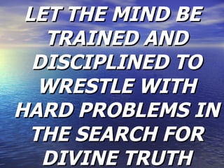 LET THE MIND BE TRAINED AND DISCIPLINED TO WRESTLE WITH HARD PROBLEMS IN THE SEARCH FOR DIVINE TRUTH 