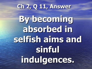 Ch 2, Q 11, Answer By becoming absorbed in selfish aims and sinful indulgences. 