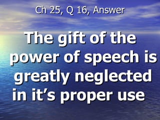 The gift of the power of speech is greatly neglected in it’s proper use  Ch 25, Q 16, Answer 