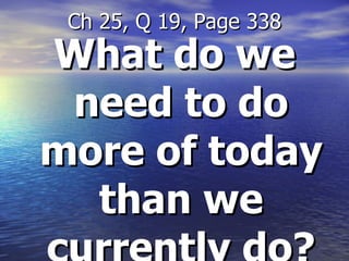 What do we need to do more of today than we currently do? Ch 25, Q 19, Page 338 