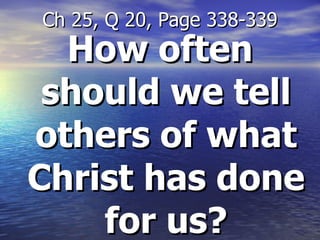How often should we tell others of what Christ has done for us? Ch 25, Q 20, Page 338-339 