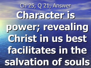 Character is power; revealing Christ in us best facilitates in the salvation of souls Ch 25, Q 21, Answer 