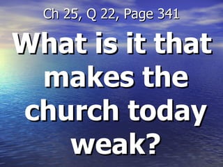 What is it that makes the church today weak? Ch 25, Q 22, Page 341 