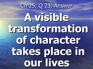 A visible transformation of character takes place in our lives  Ch 25, Q 23, Answer 