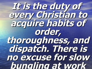 It is the duty of every Christian to acquire habits of order, thoroughness, and dispatch. There is no excuse for slow bungling at work 