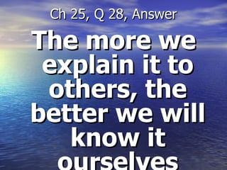The more we explain it to others, the better we will know it ourselves Ch 25, Q 28, Answer 