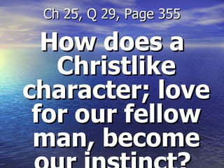 How does a Christlike character; love for our fellow man, become our instinct?  Ch 25, Q 29, Page 355 